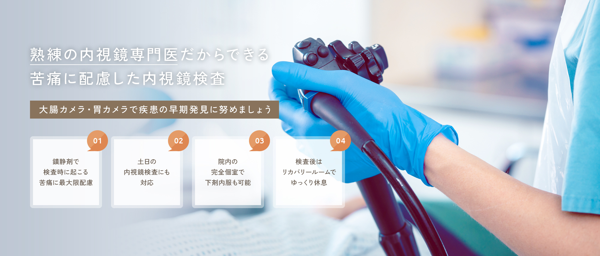 【熟練の内視鏡専門医だからできる苦痛に配慮した内視鏡検査】大腸カメラ・胃カメラで疾患の早期発見に努めましょう【01|鎮静剤で検査時に起こる苦痛に最大限配慮】【02|土日の内視鏡検査にも対応】【03|院内の完全個室で下剤内服も可能】【04|検査後はリカバリールームでゆっくり休息】